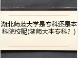 湖北师范大学是专科还是本科院校呢(湖师大本专科？)
