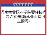 河南林业职业学院要住校吗，是否能走读(林业职院可走读吗)