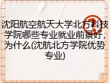 沈阳航空航天大学北方科技学院哪些专业就业前景好，为什么(沈航北方学院优势专业)