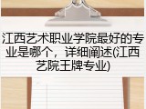 江西艺术职业学院最好的专业是哪个，详细阐述(江西艺院王牌专业)