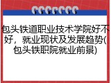 包头铁道职业技术学院好不好，就业现状及发展趋势(包头铁职院就业前景)