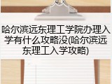 哈尔滨远东理工学院办理入学有什么攻略没(哈尔滨远东理工入学攻略)
