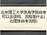 北京理工大学珠海学院自考可以去读吗，流程是什么(北理珠自考流程)