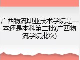 广西物流职业技术学院是一本还是本科第二批(广西物流学院批次)