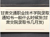 甘肃交通职业技术学院录取通知书一般什么时候发(甘肃交院录取书几月发)