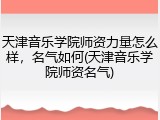 天津音乐学院师资力量怎么样，名气如何(天津音乐学院师资名气)