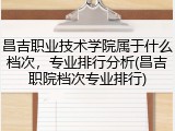 昌吉职业技术学院属于什么档次，专业排行分析(昌吉职院档次专业排行)