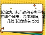 长治幼儿师范高等专科学校在哪个城市，是本科吗，第几批(长治幼专批次)