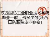 陕西国防工业职业技术学院毕业一般工资多少钱(陕西国防职院毕业薪资)