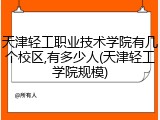 天津轻工职业技术学院有几个校区,有多少人(天津轻工学院规模)