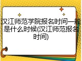 汉江师范学院报名时间一般是什么时候(汉江师范报名时间)