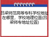 吕梁师范高等专科学校地址在哪里，学校地理位置(吕梁师专地址位置)