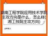 湖南工程学院应用技术学院主攻方向是什么，怎么样(湘工技院主攻方向)