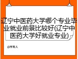 辽宁中医药大学哪个专业毕业就业前景比较好(辽宁中医药大学好就业专业)
