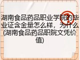 湖南食品药品职业学院的毕业证含金量怎么样，为什么(湖南食品药品职院文凭价值)