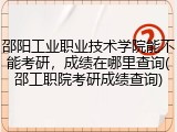 邵阳工业职业技术学院能不能考研，成绩在哪里查询(邵工职院考研成绩查询)