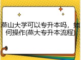 燕山大学可以专升本吗，如何操作(燕大专升本流程)