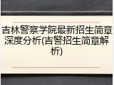 吉林警察学院最新招生简章深度分析(吉警招生简章解析)