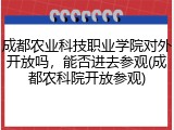 成都农业科技职业学院对外开放吗，能否进去参观(成都农科院开放参观)