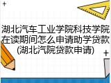 湖北汽车工业学院科技学院在读期间怎么申请助学贷款(湖北汽院贷款申请)