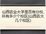 山西农业大学是否有分校，共有多少个校区(山西农大几个校区)