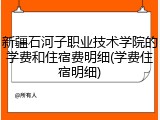 新疆石河子职业技术学院的学费和住宿费明细(学费住宿明细)