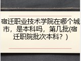 宿迁职业技术学院在哪个城市，是本科吗，第几批(宿迁职院批次本科？)