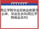 商丘学院毕业后就业前景怎么样，毕业生去向(商丘学院就业去向)