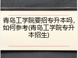 青岛工学院要招专升本吗，如何参考(青岛工学院专升本招生)