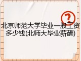 北京师范大学毕业一般工资多少钱(北师大毕业薪酬)