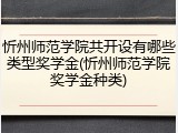 忻州师范学院共开设有哪些类型奖学金(忻州师范学院奖学金种类)