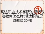 明达职业技术学院的思想政治教育怎么样(明达职院思政教育如何)