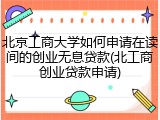 北京工商大学如何申请在读间的创业无息贷款(北工商创业贷款申请)