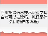 四川托普信息技术职业学院自考可以去读吗，流程是什么(川托自考流程)