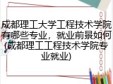 成都理工大学工程技术学院有哪些专业，就业前景如何(成都理工工程技术学院专业就业)