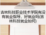 吉林科技职业技术学院有没有就业指导，好就业吗(吉林科技就业如何)