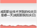 咸阳职业技术学院的校庆日是哪一天(咸阳职院校庆日)