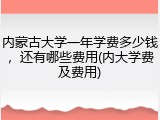 内蒙古大学一年学费多少钱，还有哪些费用(内大学费及费用)