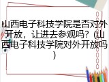 山西电子科技学院是否对外开放，让进去参观吗？(山西电子科技学院对外开放吗)