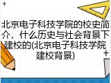 北京电子科技学院的校史简介，什么历史与社会背景下建校的(北京电子科技学院建校背景)