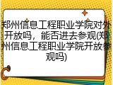 郑州信息工程职业学院对外开放吗，能否进去参观(郑州信息工程职业学院开放参观吗)
