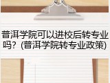 普洱学院可以进校后转专业吗？(普洱学院转专业政策)