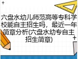 六盘水幼儿师范高等专科学校能自主招生吗，最近一年简章分析(六盘水幼专自主招生简章)