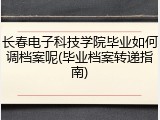 长春电子科技学院毕业如何调档案呢(毕业档案转递指南)