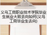 义乌工商职业技术学院毕业生就业大致去向如何(义乌工商毕业生去向)