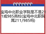 宝鸡中北职业学院是不是211或985高校(宝鸡中北职院属211/985吗)