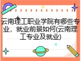 云南理工职业学院有哪些专业，就业前景如何(云南理工专业及就业)