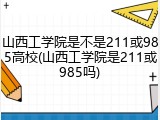 山西工学院是不是211或985高校(山西工学院是211或985吗)