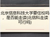 北京信息科技大学要住校吗，是否能走读(北信科走读可行吗)
