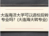 大连海洋大学可以进校后转专业吗？(大连海大转专业)